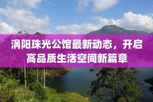 涡阳珠光公馆最新动态，开启高品质生活空间新篇章