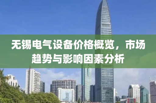 无锡电气设备价格概览，市场趋势与影响因素分析
