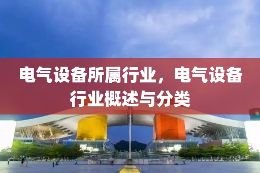 电气设备所属行业，电气设备行业概述与分类