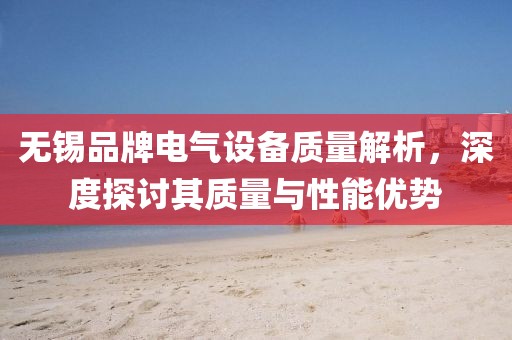无锡品牌电气设备质量解析，深度探讨其质量与性能优势