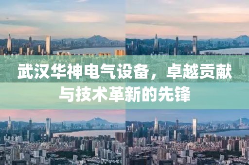 武汉华神电气设备，卓越贡献与技术革新的先锋