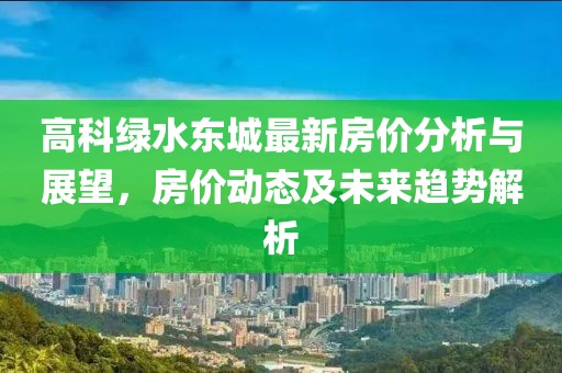 高科绿水东城最新房价分析与展望，房价动态及未来趋势解析