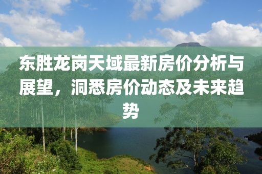 东胜龙岗天域最新房价分析与展望，洞悉房价动态及未来趋势