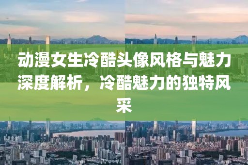 动漫女生冷酷头像风格与魅力深度解析，冷酷魅力的独特风采