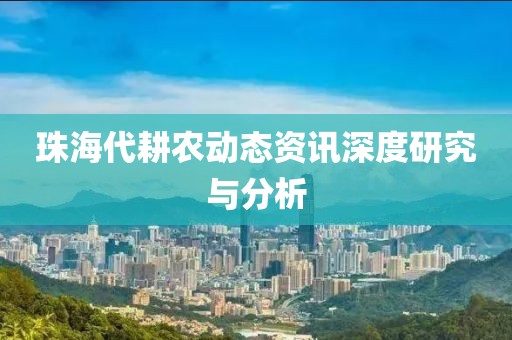 珠海代耕农动态资讯深度研究与分析