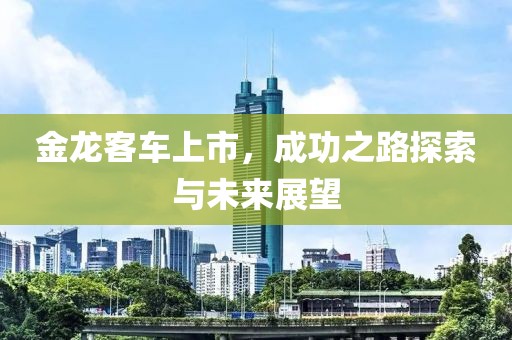 金龙客车上市，成功之路探索与未来展望