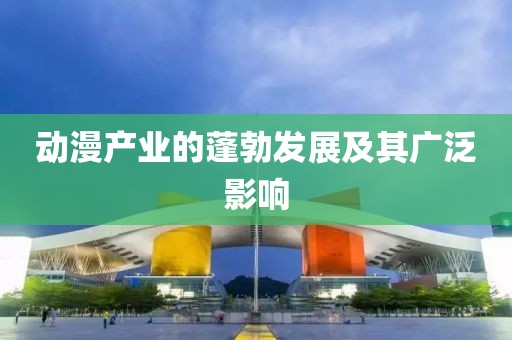 动漫产业的蓬勃发展及其广泛影响
