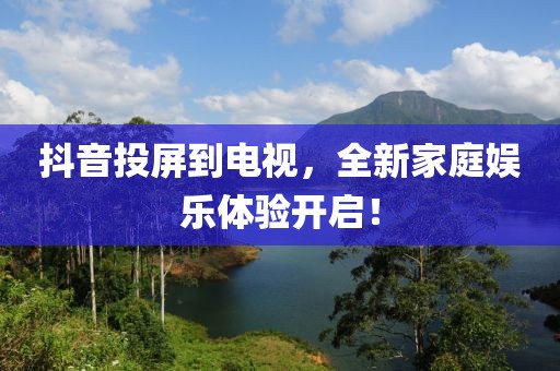 抖音投屏到电视，全新家庭娱乐体验开启！