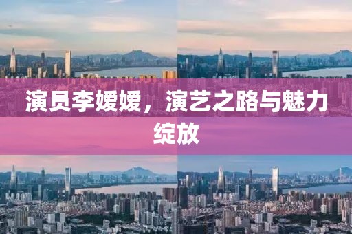 演员李嫒嫒，演艺之路与魅力绽放