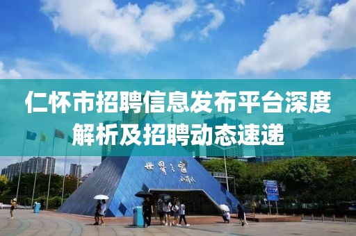 仁怀市招聘信息发布平台深度解析及招聘动态速递