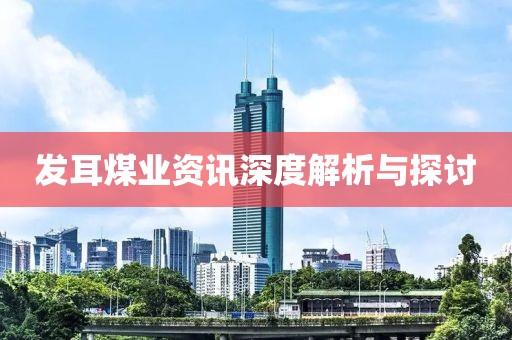 发耳煤业资讯深度解析与探讨
