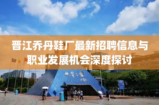 晋江乔丹鞋厂最新招聘信息与职业发展机会深度探讨
