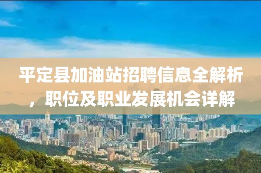 平定县加油站招聘信息全解析，职位及职业发展机会详解