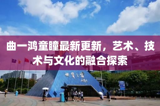 曲一鸿童瞳最新更新，艺术、技术与文化的融合探索