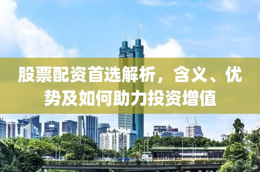 股票配资首选解析，含义、优势及如何助力投资增值