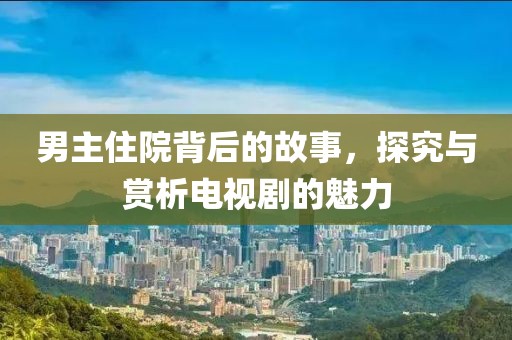 男主住院背后的故事，探究与赏析电视剧的魅力