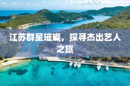 江苏群星璀璨，探寻杰出艺人之旅