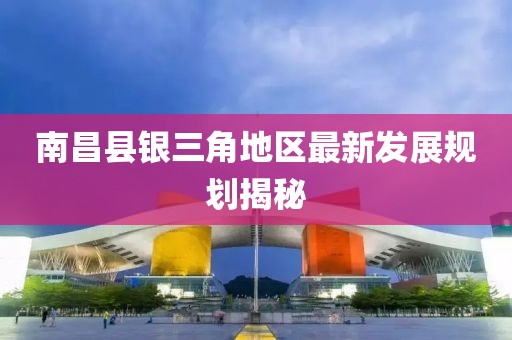 南昌县银三角地区最新发展规划揭秘