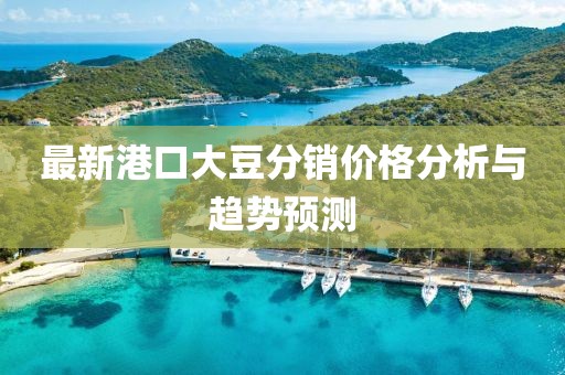 最新港口大豆分销价格分析与趋势预测