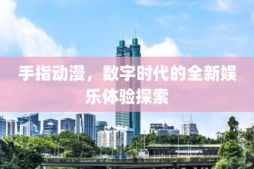 手指动漫，数字时代的全新娱乐体验探索
