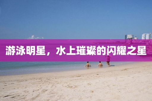 游泳明星，水上璀璨的闪耀之星