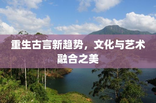 重生古言新趋势，文化与艺术融合之美