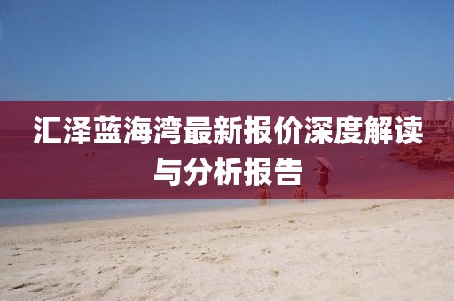 汇泽蓝海湾最新报价深度解读与分析报告