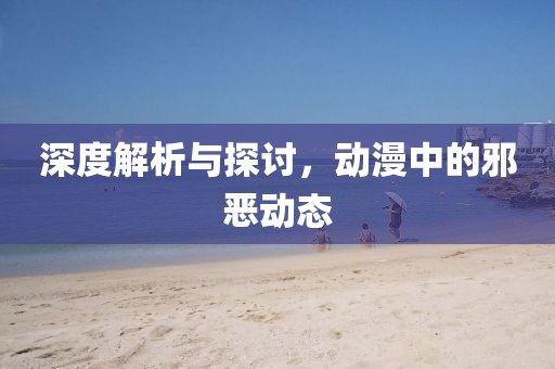 深度解析与探讨，动漫中的邪恶动态