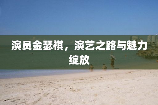 演员金瑟祺，演艺之路与魅力绽放