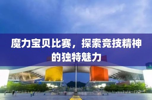 魔力宝贝比赛，探索竞技精神的独特魅力