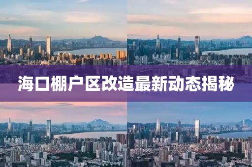 海口棚户区改造最新动态揭秘
