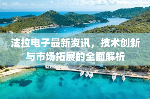 法拉电子最新资讯，技术创新与市场拓展的全面解析