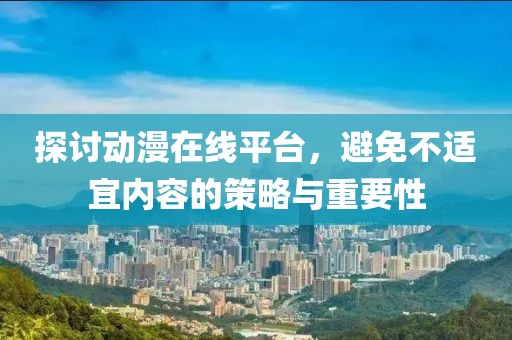 探讨动漫在线平台，避免不适宜内容的策略与重要性