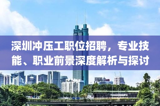 深圳冲压工职位招聘，专业技能、职业前景深度解析与探讨