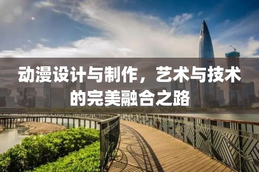 动漫设计与制作，艺术与技术的完美融合之路