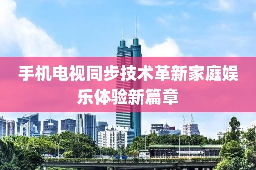 手机电视同步技术革新家庭娱乐体验新篇章