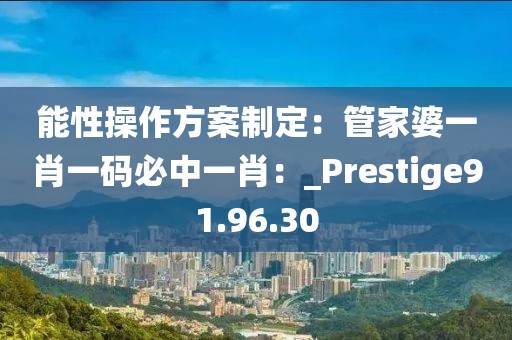 能性操作方案制定：管家婆一肖一码必中一肖：_Prestige91.96.30