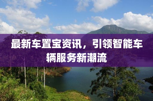 最新车置宝资讯，引领智能车辆服务新潮流