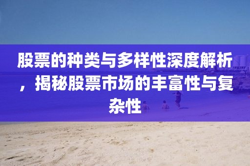 股票的种类与多样性深度解析，揭秘股票市场的丰富性与复杂性
