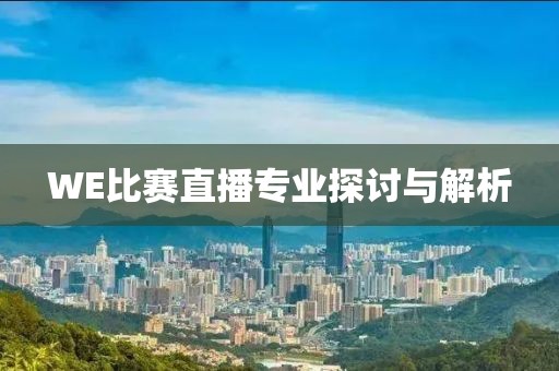 WE比赛直播专业探讨与解析