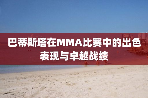 巴蒂斯塔在MMA比赛中的出色表现与卓越战绩