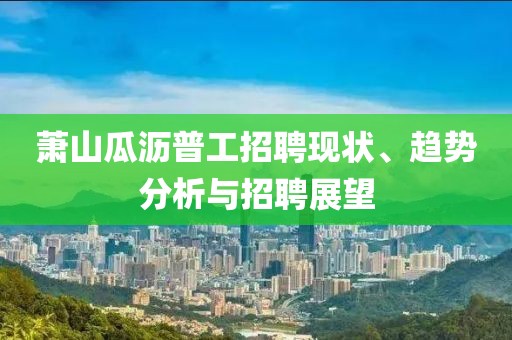 萧山瓜沥普工招聘现状、趋势分析与招聘展望