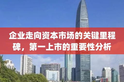 企业走向资本市场的关键里程碑，第一上市的重要性分析