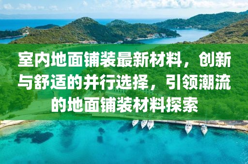 室内地面铺装最新材料，创新与舒适的并行选择，引领潮流的地面铺装材料探索