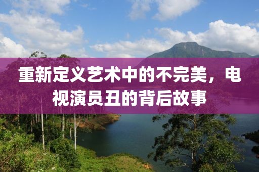 重新定义艺术中的不完美，电视演员丑的背后故事