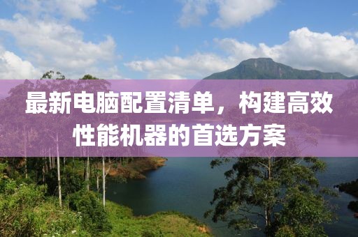 最新电脑配置清单，构建高效性能机器的首选方案