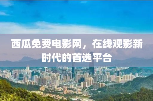 西瓜免费电影网，在线观影新时代的首选平台