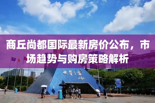 商丘尚都国际最新房价公布，市场趋势与购房策略解析