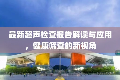 最新超声检查报告解读与应用，健康筛查的新视角