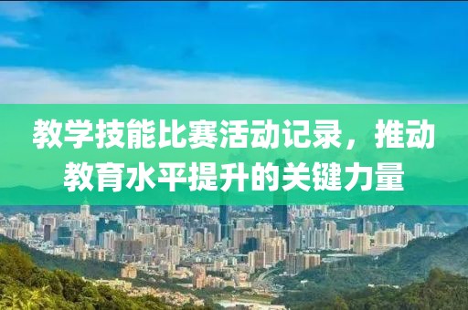 教学技能比赛活动记录，推动教育水平提升的关键力量